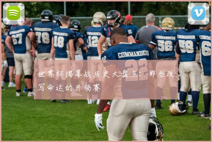 世界杯揭幕战历史大盘点：那些改写命运的开场赛