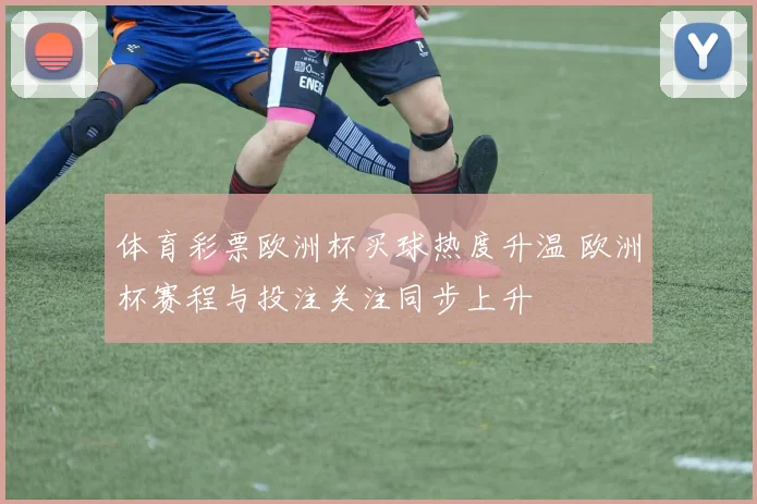 体育彩票欧洲杯买球热度升温 欧洲杯赛程与投注关注同步上升
