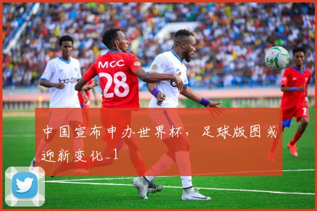 中国宣布申办世界杯，足球版图或迎新变化_1