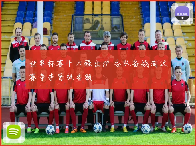世界杯赛十六强出炉 各队备战淘汰赛争夺晋级名额