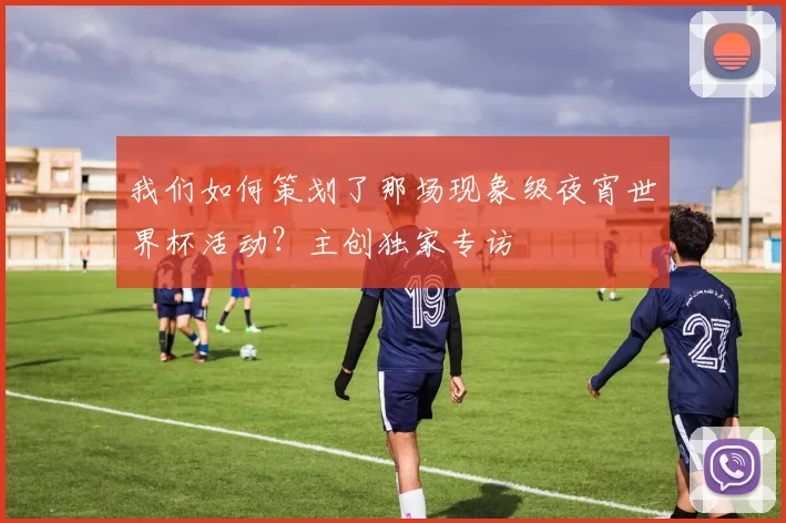我们如何策划了那场现象级夜宵世界杯活动？主创独家专访