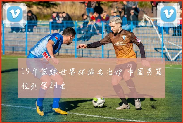 19年篮球世界杯排名出炉 中国男篮位列第24名