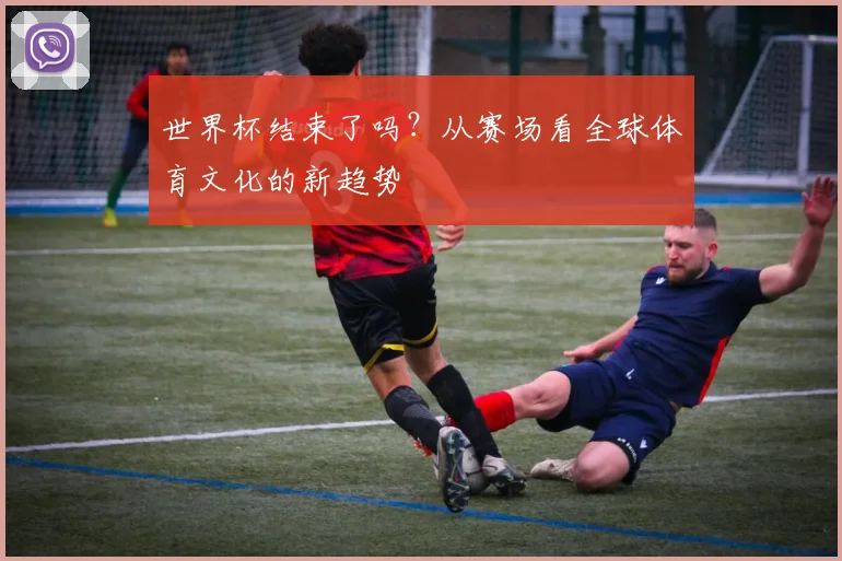 世界杯结束了吗？从赛场看全球体育文化的新趋势
