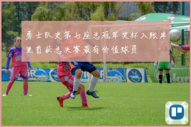 勇士队史第七座总冠军奖杯入账库里首获总决赛最有价值球员