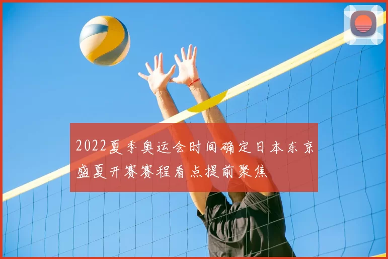 2022夏季奥运会时间确定日本东京盛夏开赛赛程看点提前聚焦