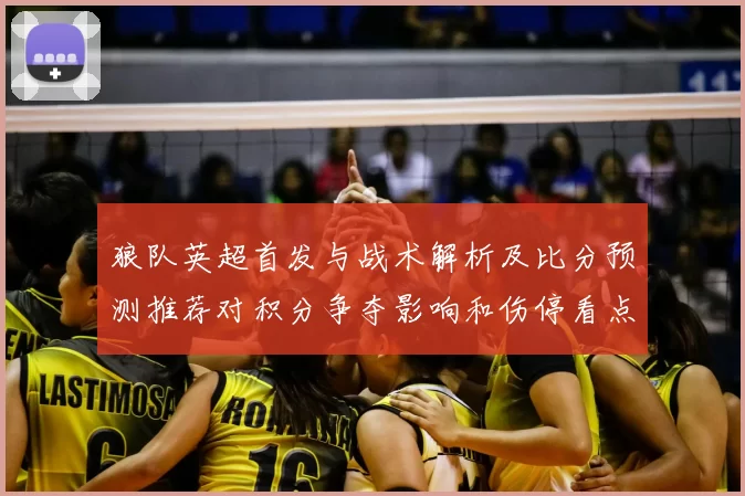 狼队英超首发与战术解析及比分预测推荐对积分争夺影响和伤停看点