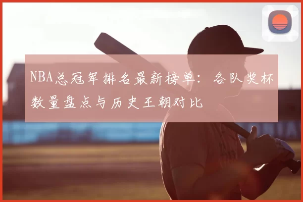 NBA总冠军排名最新榜单：各队奖杯数量盘点与历史王朝对比