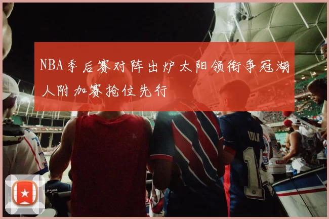 NBA季后赛对阵出炉太阳领衔争冠湖人附加赛抢位先行