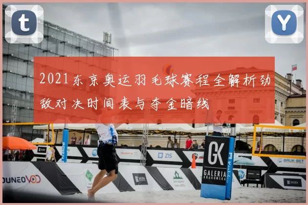 2021东京奥运羽毛球赛程全解析劲敌对决时间表与夺金暗线