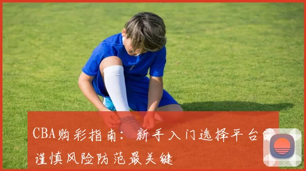 CBA购彩指南：新手入门选择平台需谨慎风险防范最关键