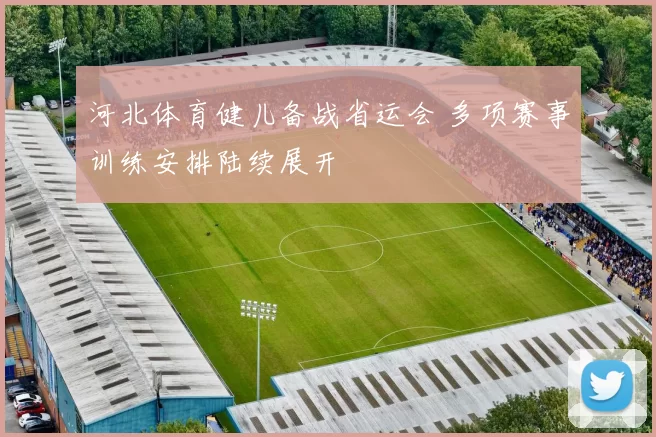 河北体育健儿备战省运会 多项赛事训练安排陆续展开