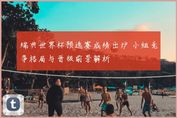 瑞典世界杯预选赛成绩出炉 小组竞争格局与晋级前景解析