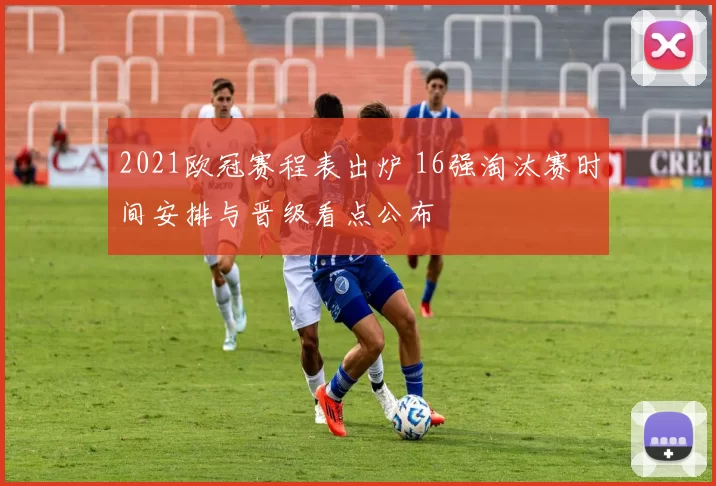 2021欧冠赛程表出炉 16强淘汰赛时间安排与晋级看点公布