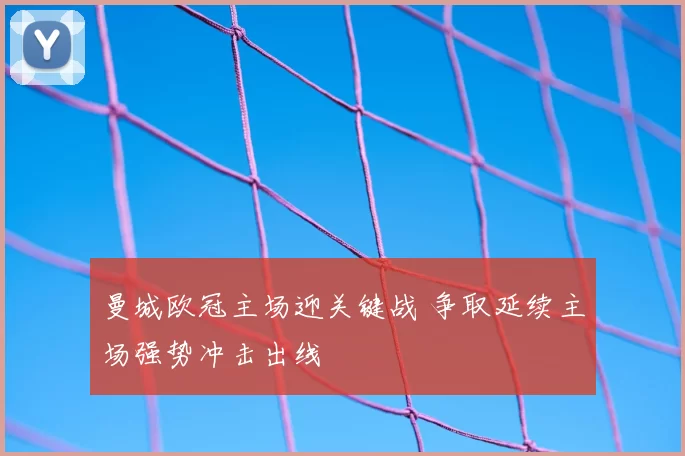 曼城欧冠主场迎关键战 争取延续主场强势冲击出线