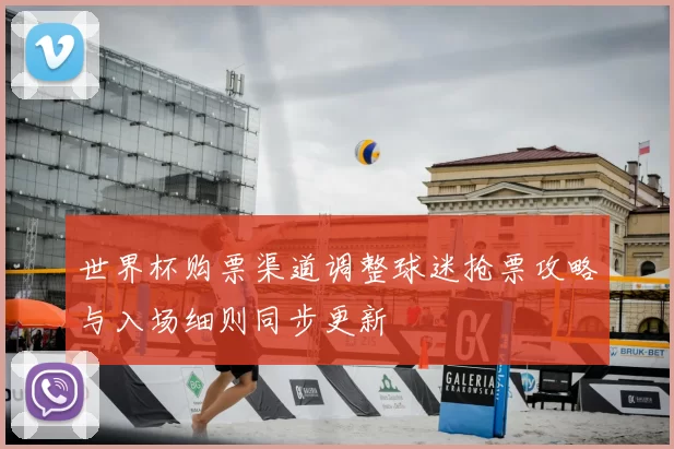 世界杯购票渠道调整球迷抢票攻略与入场细则同步更新