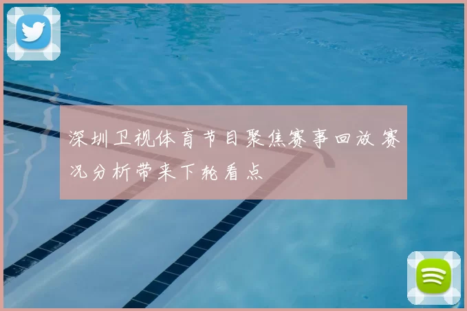 深圳卫视体育节目聚焦赛事回放 赛况分析带来下轮看点