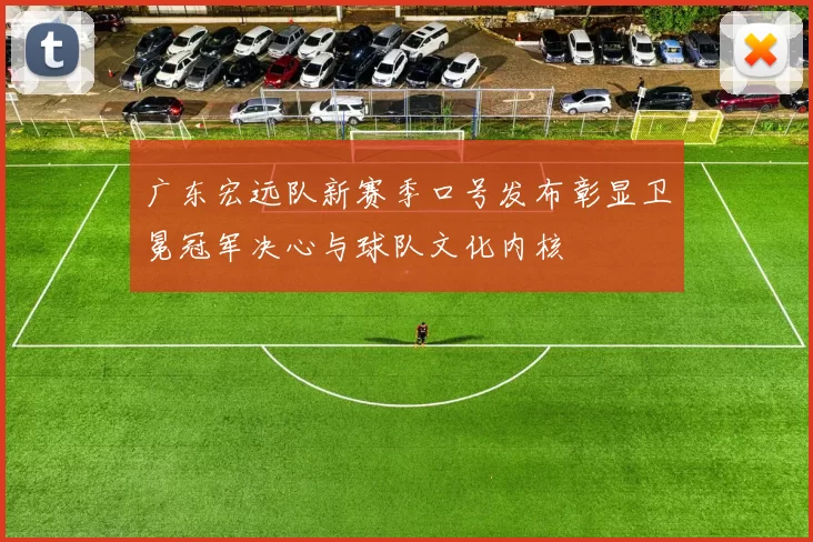 广东宏远队新赛季口号发布彰显卫冕冠军决心与球队文化内核