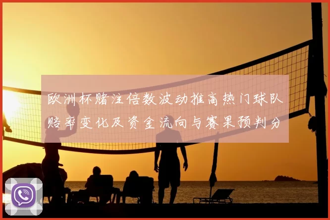 欧洲杯赌注倍数波动推高热门球队赔率变化及资金流向与赛果预判分析