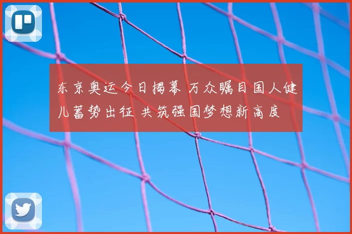 东京奥运今日揭幕 万众瞩目国人健儿蓄势出征 共筑强国梦想新高度