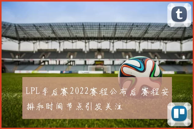 LPL季后赛2022赛程公布后 赛程安排和时间节点引发关注