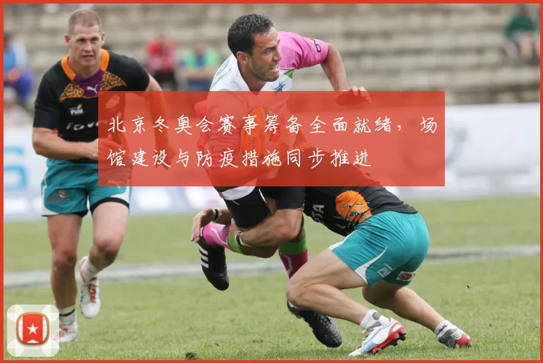 北京冬奥会赛事筹备全面就绪,场馆建设与防疫措施同步推进