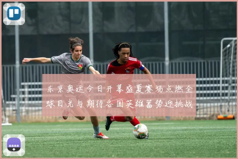 东京奥运今日开幕盛夏赛场点燃全球目光与期待各国英雄蓄势迎挑战