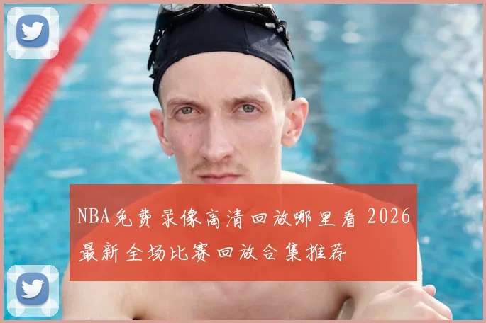 NBA免费录像高清回放哪里看 2026最新全场比赛回放合集推荐