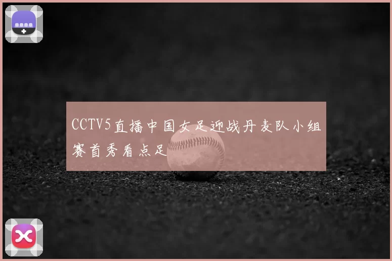 CCTV5直播中国女足迎战丹麦队小组赛首秀看点足