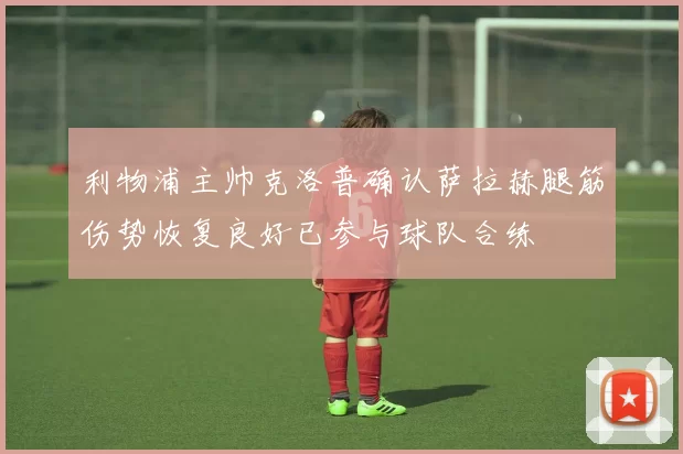 利物浦主帅克洛普确认萨拉赫腿筋伤势恢复良好已参与球队合练