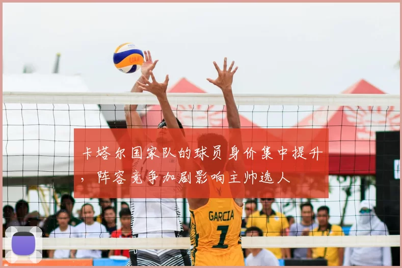 卡塔尔国家队的球员身价集中提升，阵容竞争加剧影响主帅选人