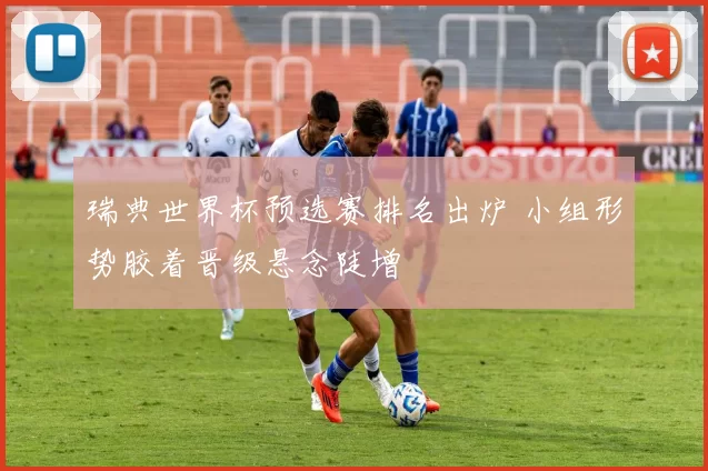 瑞典世界杯预选赛排名出炉 小组形势胶着晋级悬念陡增