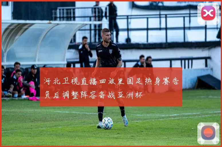 河北卫视直播回放里国足热身赛告负后调整阵容备战亚洲杯