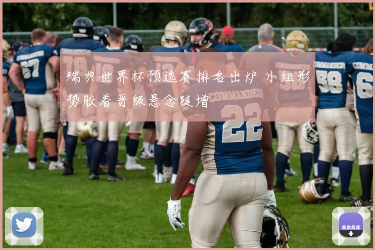 瑞典世界杯预选赛排名出炉 小组形势胶着晋级悬念陡增