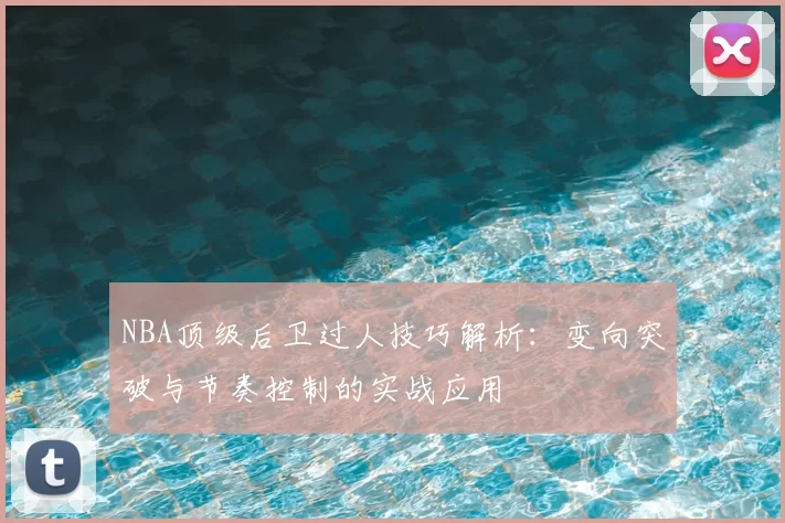 NBA顶级后卫过人技巧解析：变向突破与节奏控制的实战应用