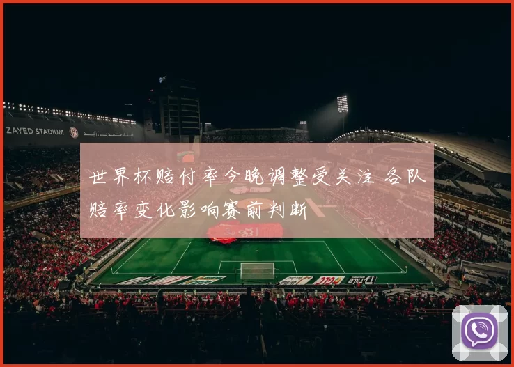 世界杯赔付率今晚调整受关注 各队赔率变化影响赛前判断
