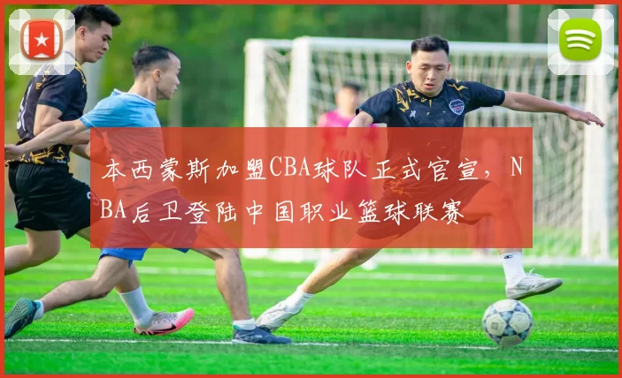 本西蒙斯加盟CBA球队正式官宣，NBA后卫登陆中国职业篮球联赛