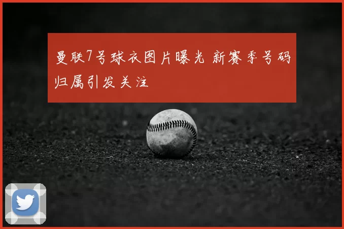 曼联7号球衣图片曝光 新赛季号码归属引发关注