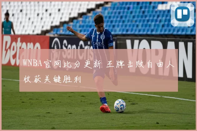 WNBA官网比分更新 王牌击败自由人收获关键胜利