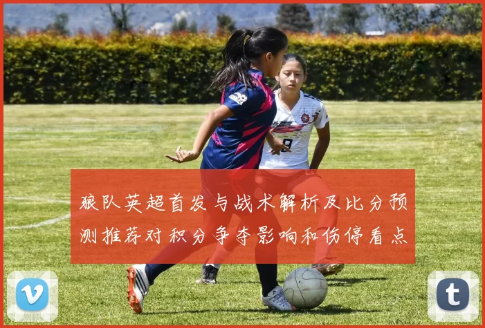 狼队英超首发与战术解析及比分预测推荐对积分争夺影响和伤停看点