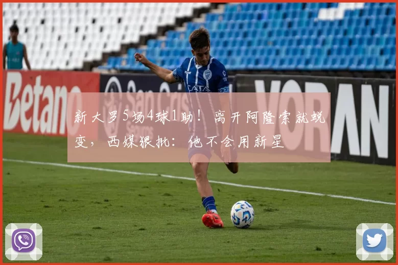 新大罗5场4球1助！离开阿隆索就蜕变，西媒狠批：他不会用新星