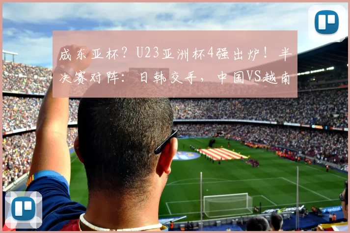 成东亚杯？U23亚洲杯4强出炉！半决赛对阵：日韩交手，中国VS越南