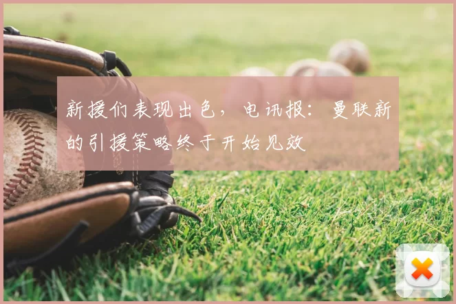 新援们表现出色，电讯报：曼联新的引援策略终于开始见效