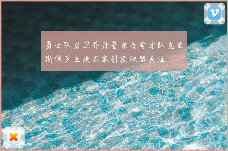 勇士队后卫乔丹普尔与奇才队克里斯保罗互换东家引发联盟关注