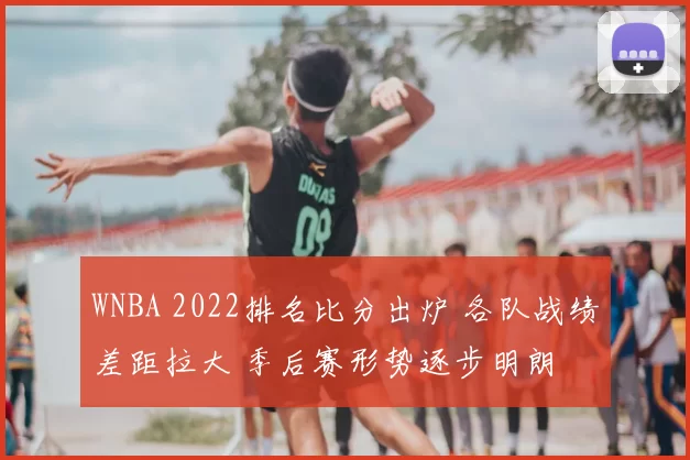 WNBA 2022排名比分出炉 各队战绩差距拉大 季后赛形势逐步明朗