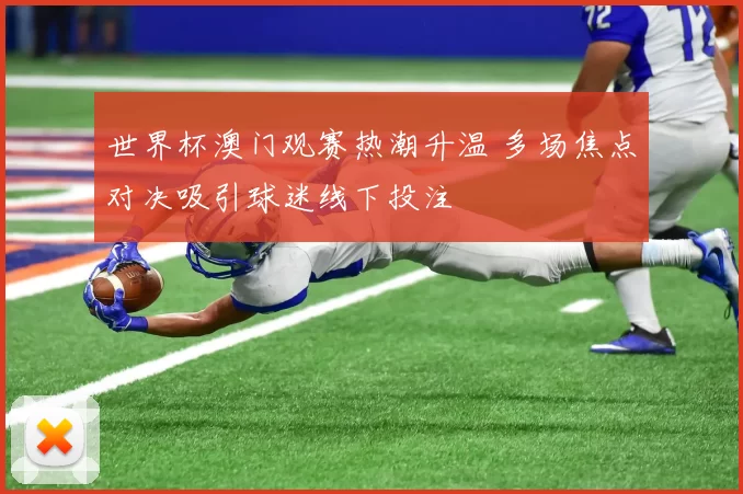 世界杯澳门观赛热潮升温 多场焦点对决吸引球迷线下投注