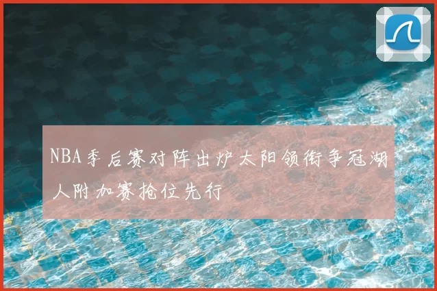 NBA季后赛对阵出炉太阳领衔争冠湖人附加赛抢位先行