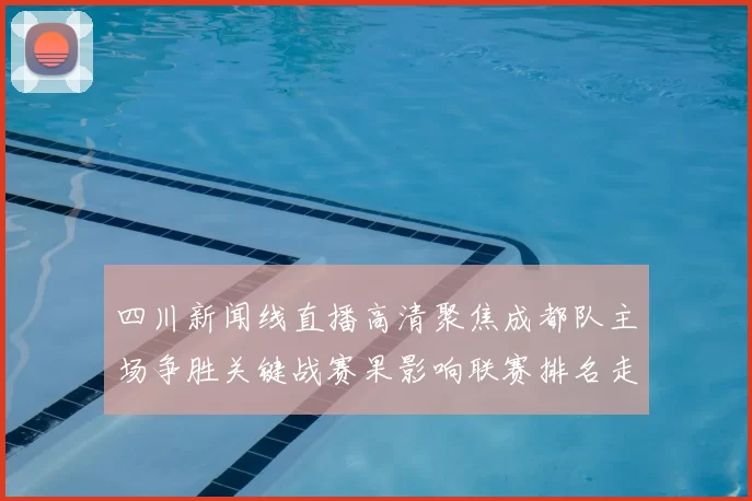 四川新闻线直播高清聚焦成都队主场争胜关键战赛果影响联赛排名走势