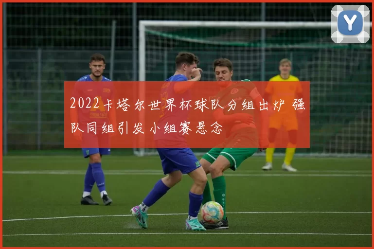 2022卡塔尔世界杯球队分组出炉 强队同组引发小组赛悬念