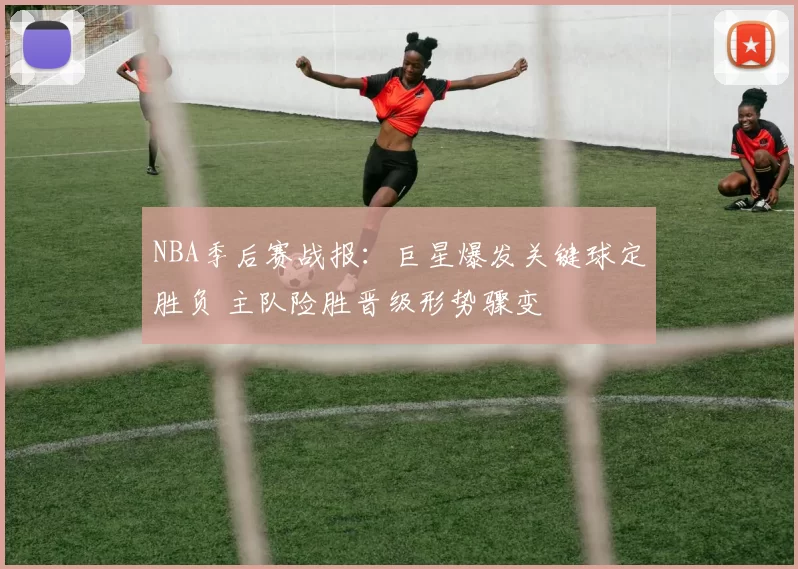 NBA季后赛战报:巨星爆发关键球定胜负 主队险胜晋级形势骤变