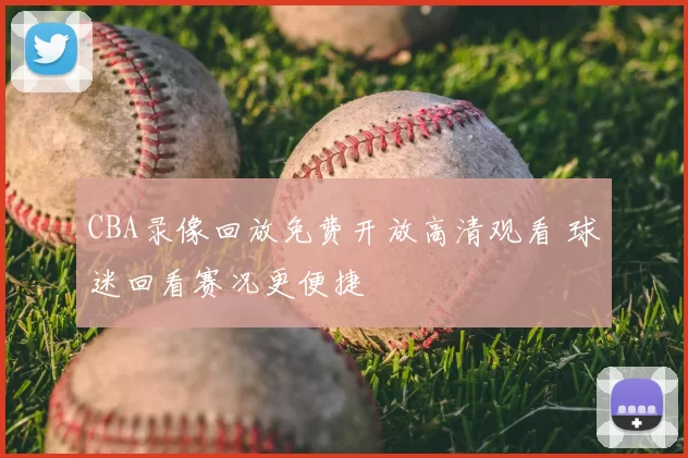 CBA录像回放免费开放高清观看 球迷回看赛况更便捷